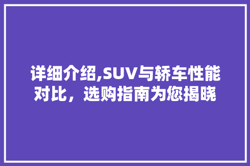 详细介绍,SUV与轿车性能对比，选购指南为您揭晓