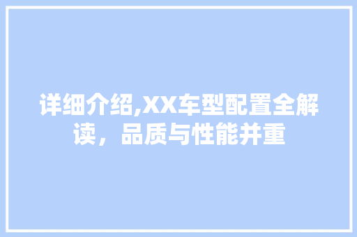 详细介绍,XX车型配置全解读，品质与性能并重