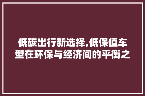 低碳出行新选择,低保值车型在环保与经济间的平衡之路