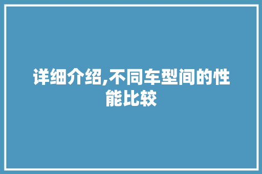 详细介绍,不同车型间的性能比较