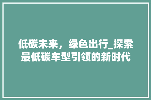 低碳未来，绿色出行_探索最低碳车型引领的新时代