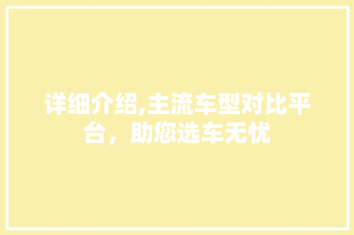 详细介绍,主流车型对比平台，助您选车无忧