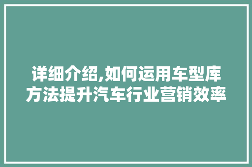 详细介绍,如何运用车型库方法提升汽车行业营销效率