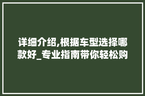 详细介绍,根据车型选择哪款好_专业指南带你轻松购车