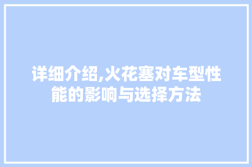 详细介绍,火花塞对车型性能的影响与选择方法