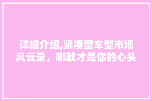 详细介绍,紧凑型车型市场风云录，哪款才是你的心头好