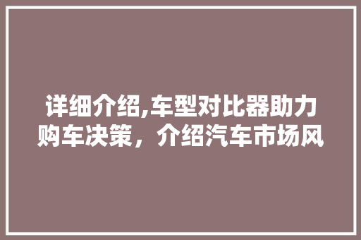 详细介绍,车型对比器助力购车决策，介绍汽车市场风云