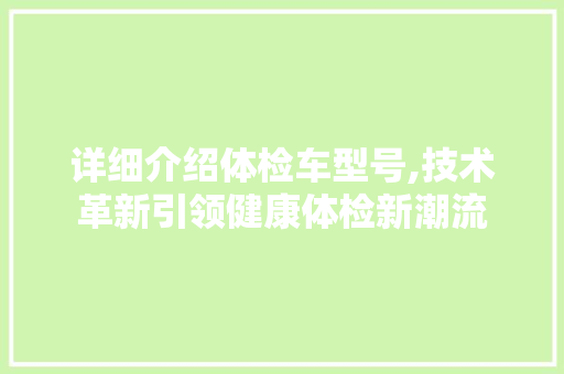 详细介绍体检车型号,技术革新引领健康体检新潮流