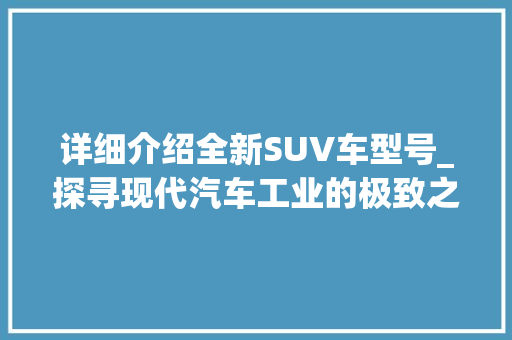 详细介绍全新SUV车型号_探寻现代汽车工业的极致之作