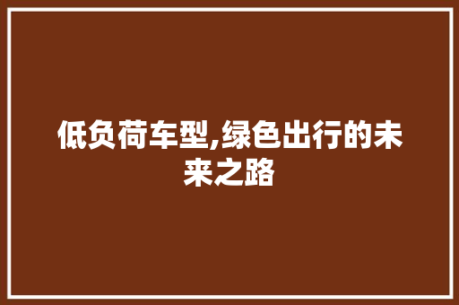 低负荷车型,绿色出行的未来之路 新款车型