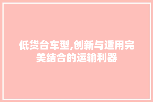 低货台车型,创新与适用完美结合的运输利器 车身配件