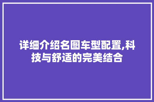 详细介绍名图车型配置,科技与舒适的完美结合