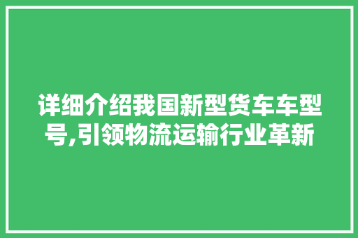 详细介绍我国新型货车车型号,引领物流运输行业革新