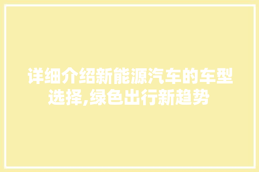详细介绍新能源汽车的车型选择,绿色出行新趋势