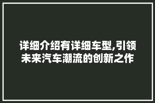 详细介绍有详细车型,引领未来汽车潮流的创新之作