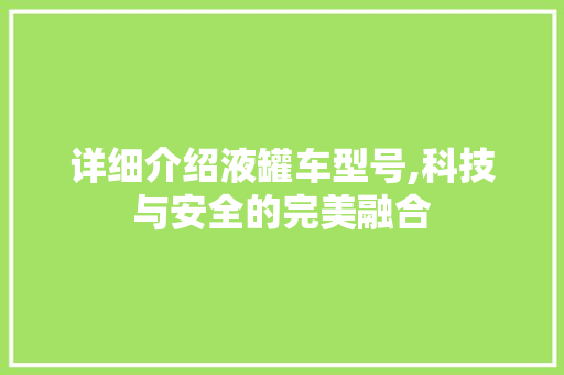 详细介绍液罐车型号,科技与安全的完美融合 新款车型