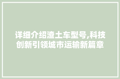 详细介绍渣土车型号,科技创新引领城市运输新篇章