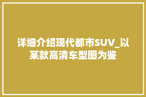 详细介绍现代都市SUV_以某款高清车型图为鉴