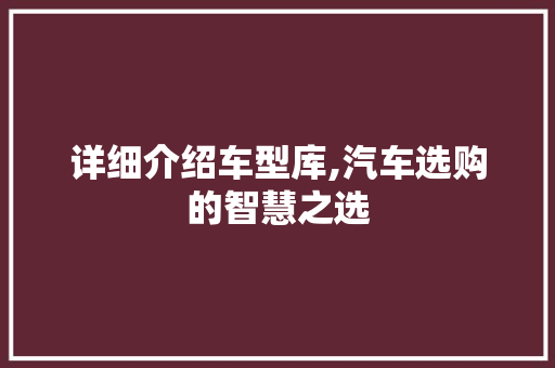 详细介绍车型库,汽车选购的智慧之选
