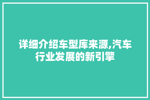 详细介绍车型库来源,汽车行业发展的新引擎