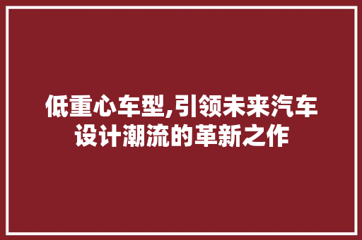 低重心车型,引领未来汽车设计潮流的革新之作