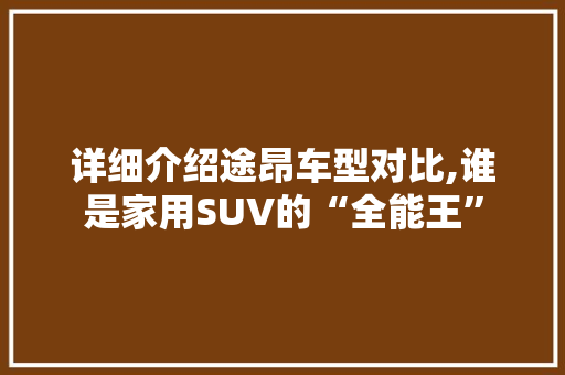 详细介绍途昂车型对比,谁是家用SUV的“全能王”