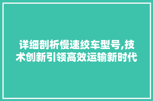 详细剖析慢速绞车型号,技术创新引领高效运输新时代