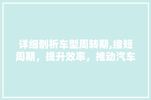 详细剖析车型周转期,缩短周期，提升效率，推动汽车产业转型升级