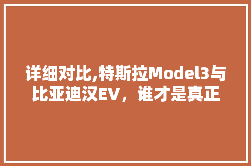 详细对比,特斯拉Model3与比亚迪汉EV，谁才是真正的电动轿车之王