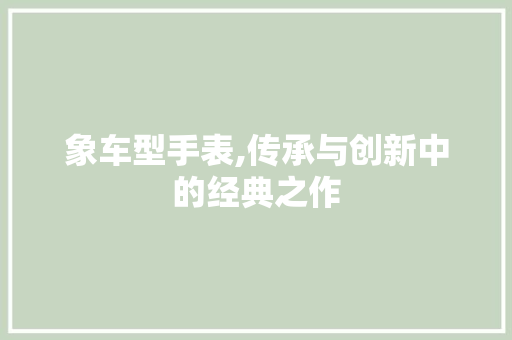 象车型手表,传承与创新中的经典之作