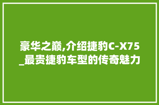 豪华之巅,介绍捷豹C-X75_最贵捷豹车型的传奇魅力