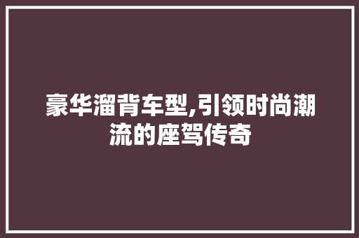 豪华溜背车型,引领时尚潮流的座驾传奇