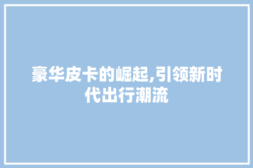 豪华皮卡的崛起,引领新时代出行潮流