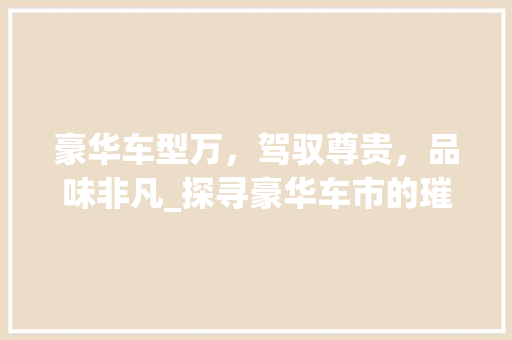 豪华车型万，驾驭尊贵，品味非凡_探寻豪华车市的璀璨明珠