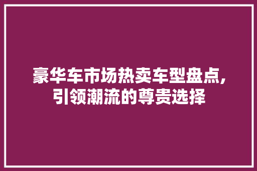 豪华车市场热卖车型盘点,引领潮流的尊贵选择