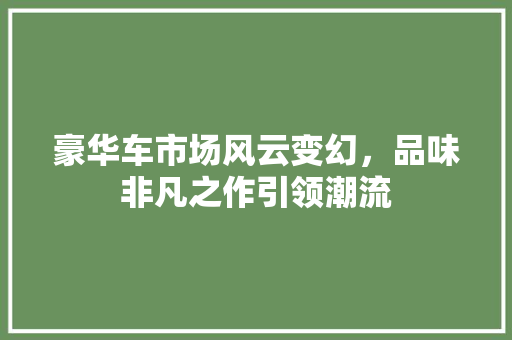 豪华车市场风云变幻，品味非凡之作引领潮流