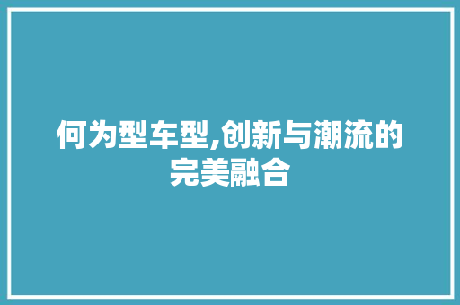 何为型车型,创新与潮流的完美融合