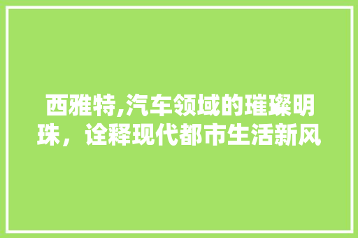 西雅特,汽车领域的璀璨明珠，诠释现代都市生活新风尚 发动机配件