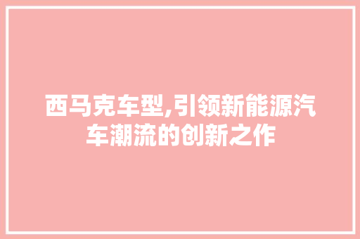 西马克车型,引领新能源汽车潮流的创新之作