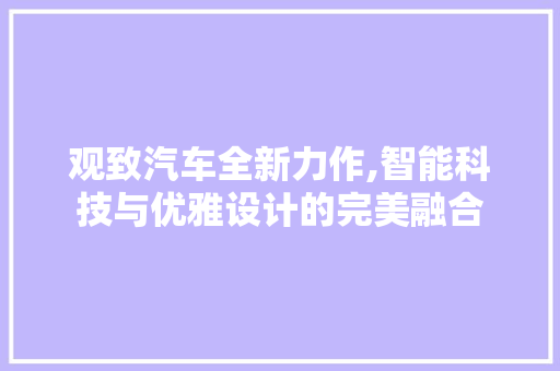观致汽车全新力作,智能科技与优雅设计的完美融合