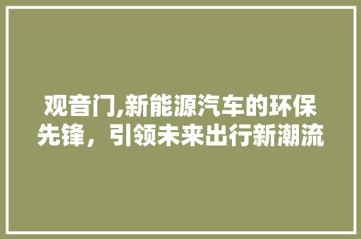观音门,新能源汽车的环保先锋，引领未来出行新潮流