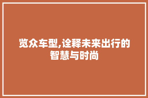 览众车型,诠释未来出行的智慧与时尚