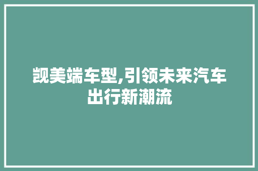 觊美端车型,引领未来汽车出行新潮流