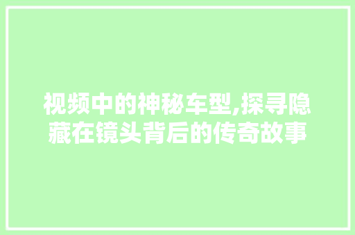 视频中的神秘车型,探寻隐藏在镜头背后的传奇故事