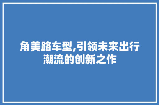 角美路车型,引领未来出行潮流的创新之作
