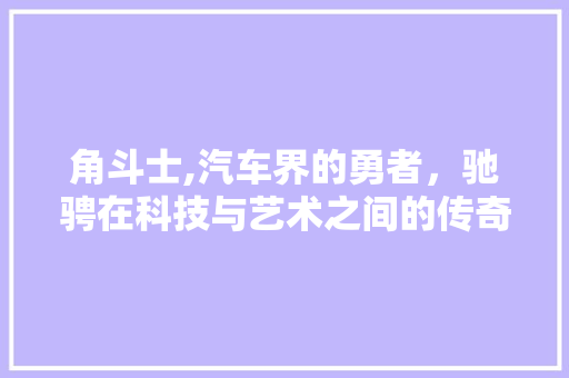 角斗士,汽车界的勇者，驰骋在科技与艺术之间的传奇