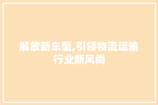 解放新车型,引领物流运输行业新风尚