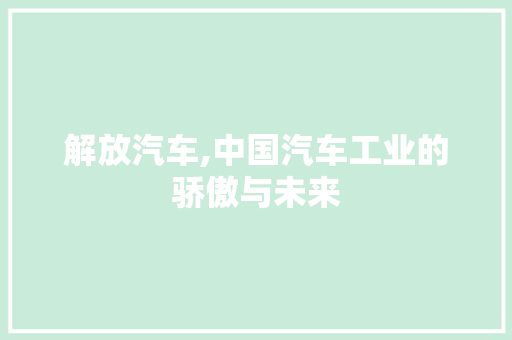 解放汽车,中国汽车工业的骄傲与未来