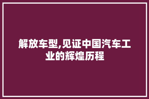 解放车型,见证中国汽车工业的辉煌历程