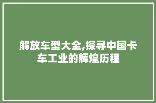 解放车型大全,探寻中国卡车工业的辉煌历程